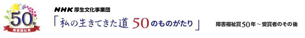 NHK厚生文化事業団 「私の生きてきた道 50のものがたり」 障害福祉賞50年 - 受賞者のその後