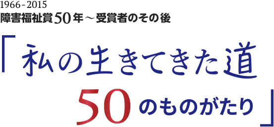 障害福祉賞50年 受賞者のその後 「私の生きてきた道 50のものがたり」