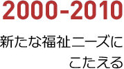 2000年から2010年／新たな福祉ニーズにこたえる