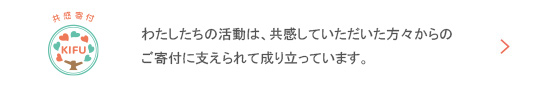 わたしたちの活動は、共感していただいた方々からのご寄付で支えられて成り立っています。